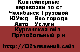 Контейнерные перевозки по ст.Челябинск-Грузовой ЮУжд - Все города Авто » Услуги   . Курганская обл.,Притобольный р-н